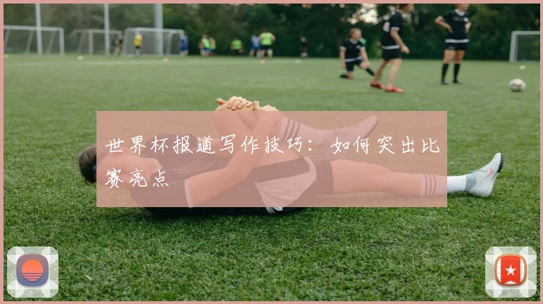 世界杯报道写作技巧:如何突出比赛亮点