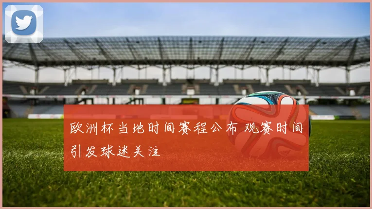 欧洲杯当地时间赛程公布 观赛时间引发球迷关注