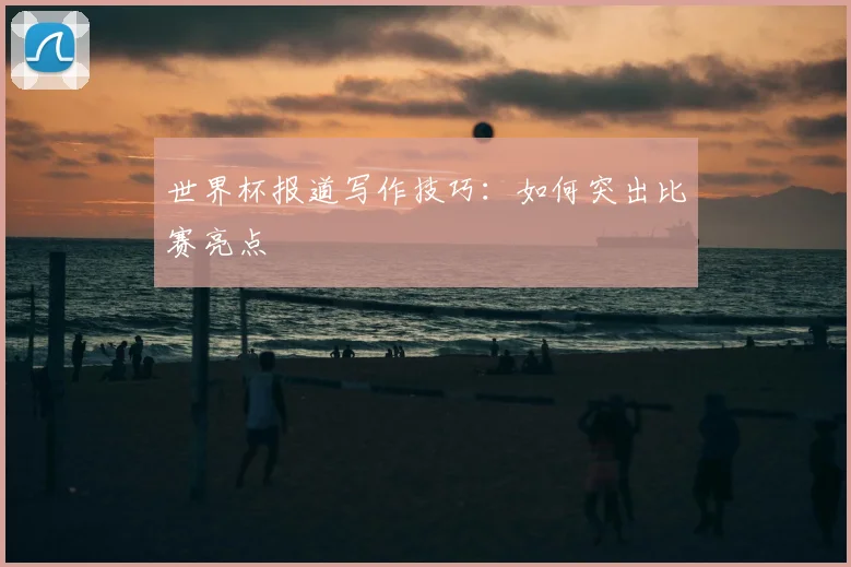 世界杯报道写作技巧：如何突出比赛亮点