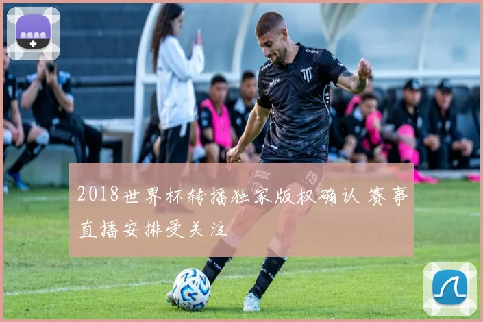 2018世界杯转播独家版权确认 赛事直播安排受关注