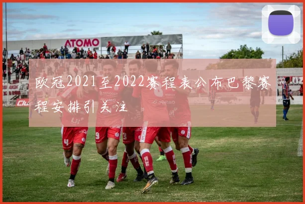 欧冠2021至2022赛程表公布巴黎赛程安排引关注
