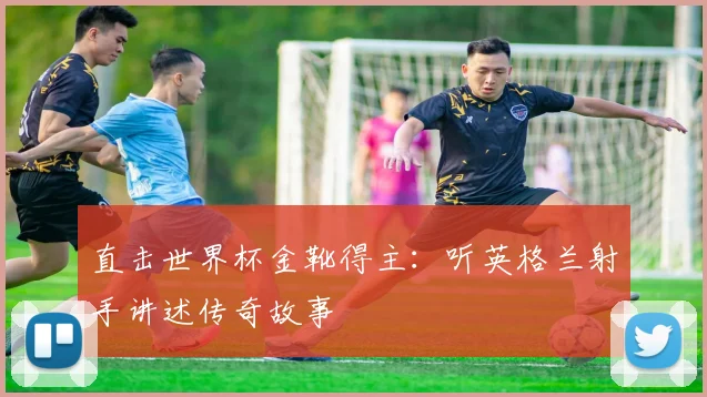 直击世界杯金靴得主：听英格兰射手讲述传奇故事