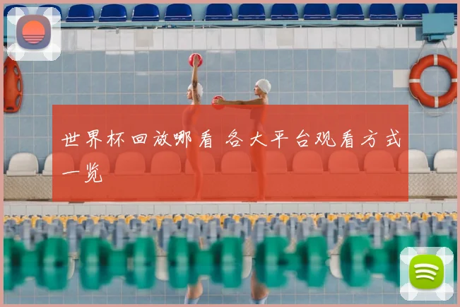 世界杯回放哪看 各大平台观看方式一览