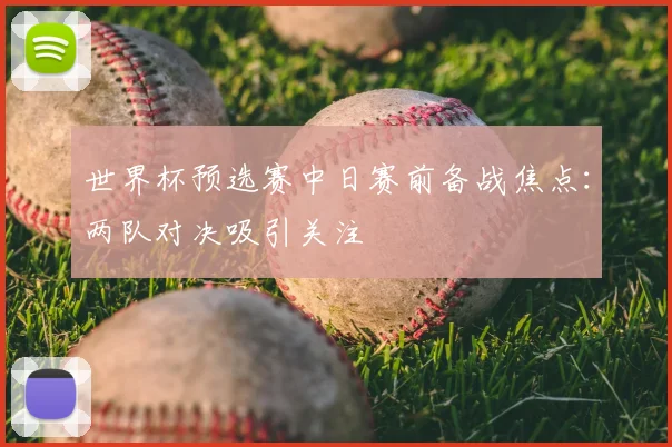 世界杯预选赛中日赛前备战焦点：两队对决吸引关注