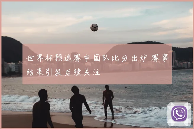 世界杯预选赛中国队比分出炉 赛事结果引发后续关注