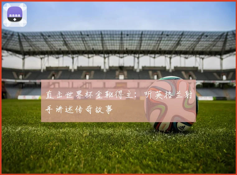 直击世界杯金靴得主：听英格兰射手讲述传奇故事
