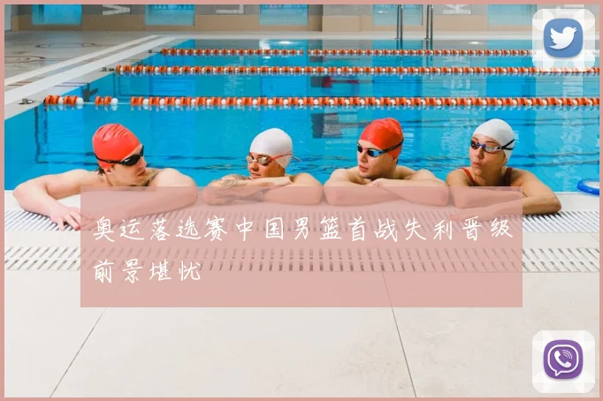 奥运落选赛中国男篮首战失利晋级前景堪忧