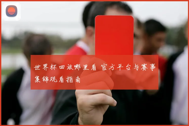 世界杯回放哪里看 官方平台与赛事集锦观看指南