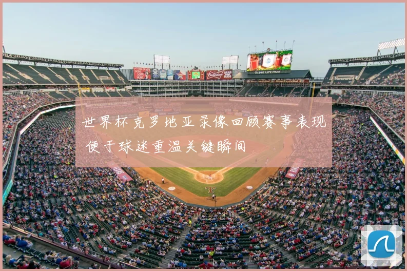 世界杯克罗地亚录像回顾赛事表现 便于球迷重温关键瞬间