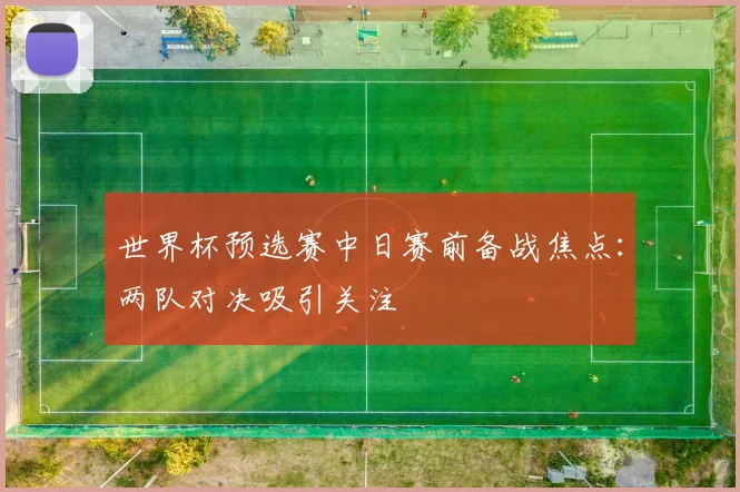 世界杯预选赛中日赛前备战焦点：两队对决吸引关注