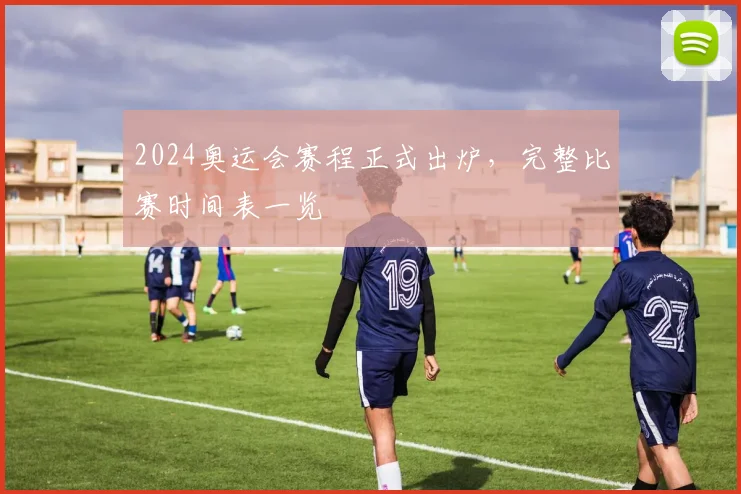 2024奥运会赛程正式出炉，完整比赛时间表一览