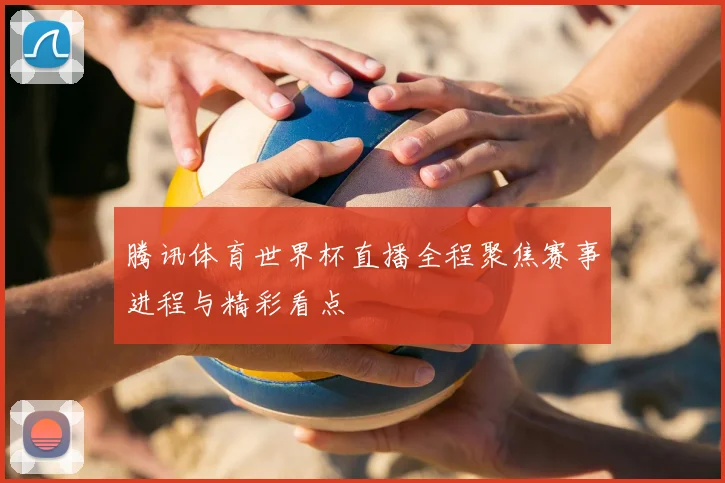 腾讯体育世界杯直播全程聚焦赛事进程与精彩看点
