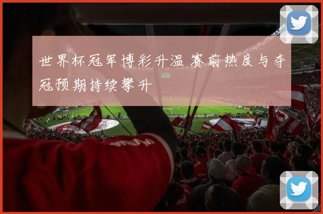 世界杯冠军博彩升温 赛前热度与夺冠预期持续攀升