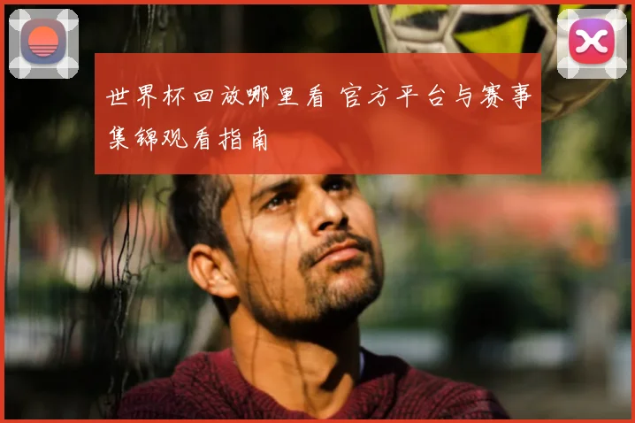 世界杯回放哪里看 官方平台与赛事集锦观看指南