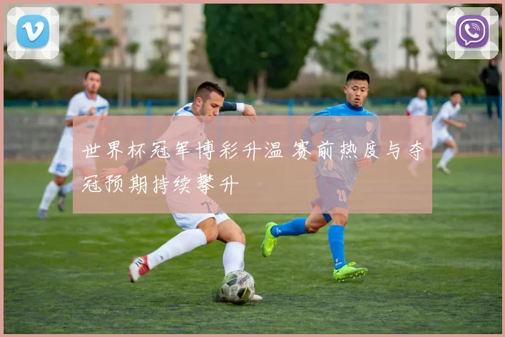 世界杯冠军博彩升温 赛前热度与夺冠预期持续攀升
