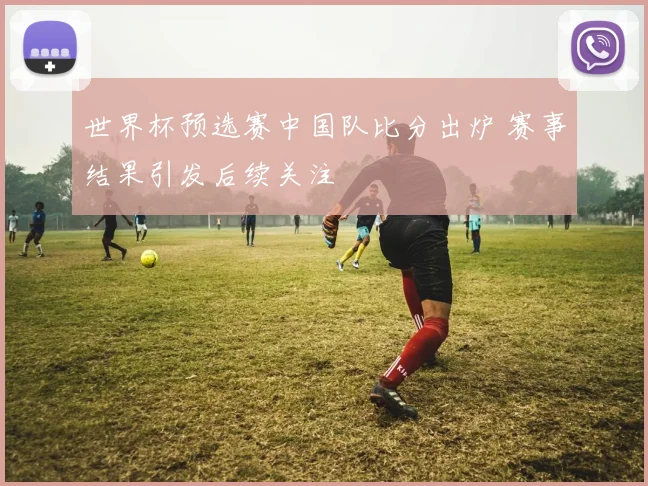 世界杯预选赛中国队比分出炉 赛事结果引发后续关注