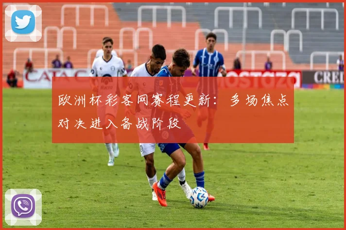 欧洲杯彩客网赛程更新：多场焦点对决进入备战阶段