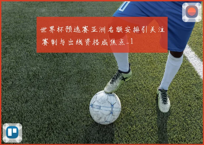 世界杯预选赛亚洲名额安排引关注 赛制与出线资格成焦点_1