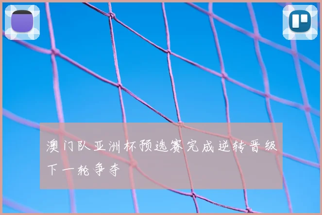 澳门队亚洲杯预选赛完成逆转晋级下一轮争夺
