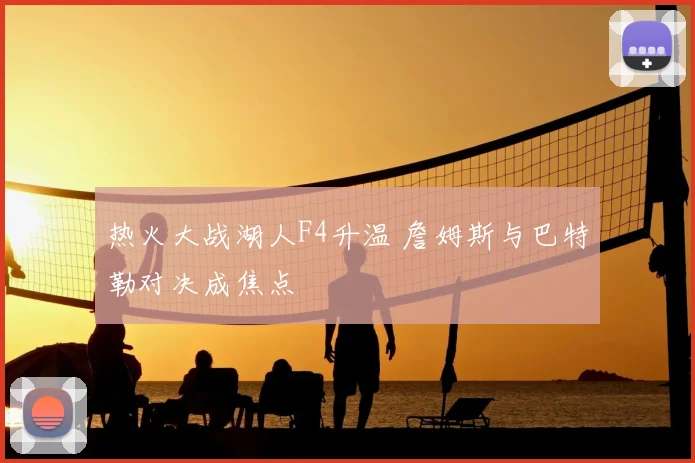 热火大战湖人F4升温 詹姆斯与巴特勒对决成焦点