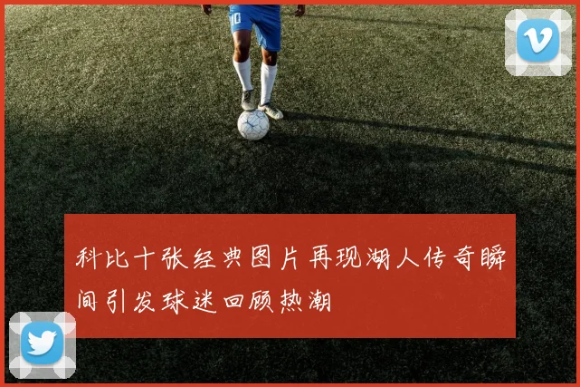 科比十张经典图片再现湖人传奇瞬间引发球迷回顾热潮