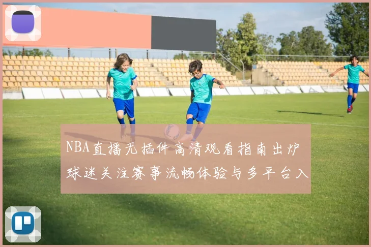 NBA直播无插件高清观看指南出炉 球迷关注赛事流畅体验与多平台入口
