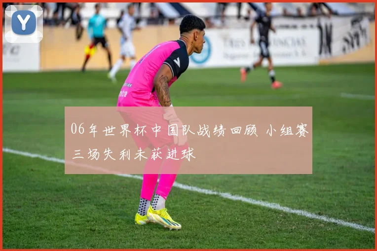 06年世界杯中国队战绩回顾 小组赛三场失利未获进球