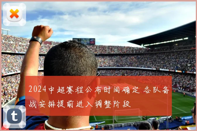 2024中超赛程公布时间确定 各队备战安排提前进入调整阶段