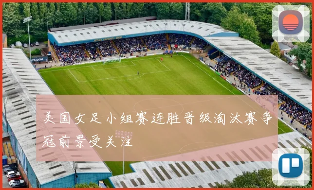 美国女足小组赛连胜晋级淘汰赛争冠前景受关注