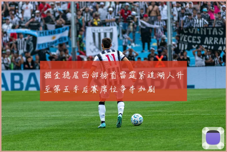 掘金稳居西部榜首雷霆紧追湖人升至第五季后赛席位争夺加剧