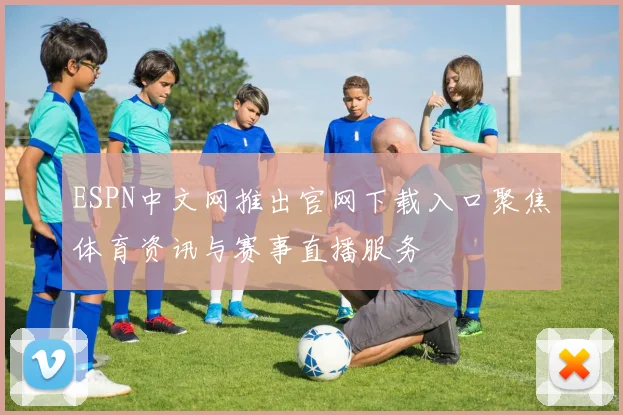 ESPN中文网推出官网下载入口聚焦体育资讯与赛事直播服务