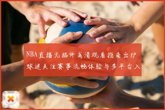 NBA直播无插件高清观看指南出炉 球迷关注赛事流畅体验与多平台入口