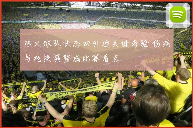 热火球队状态回升迎关键考验 伤病与轮换调整成比赛看点