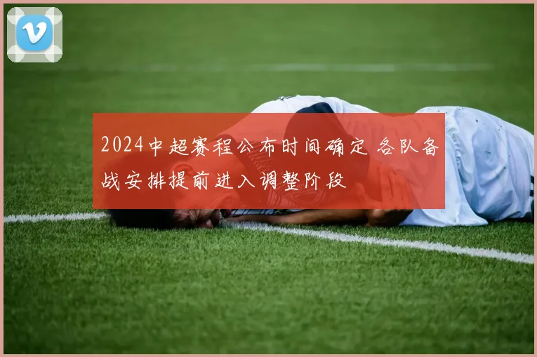 2024中超赛程公布时间确定 各队备战安排提前进入调整阶段