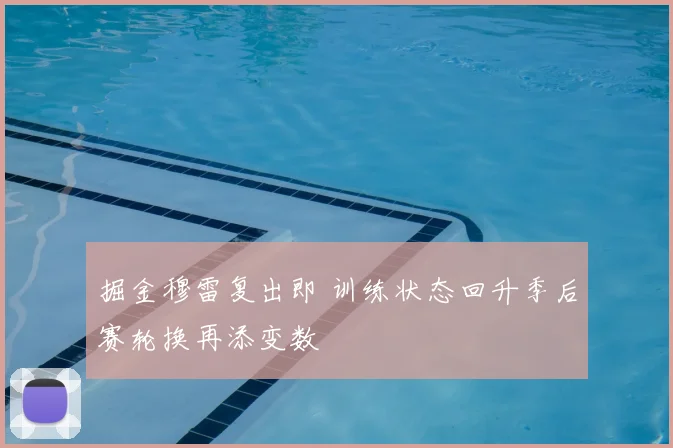 掘金穆雷复出即 训练状态回升季后赛轮换再添变数