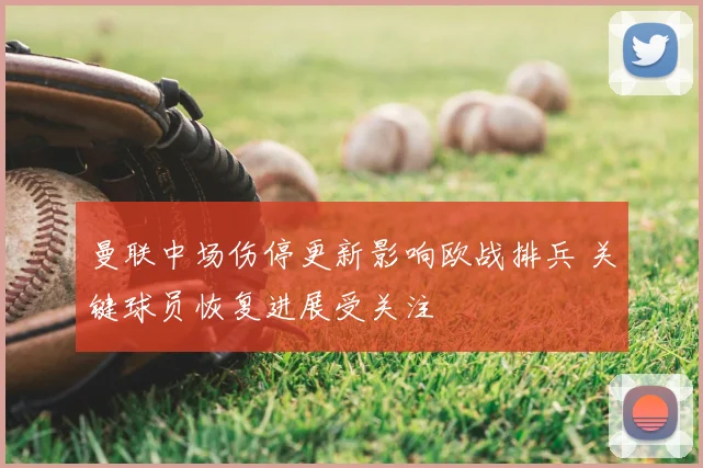 曼联中场伤停更新影响欧战排兵 关键球员恢复进展受关注