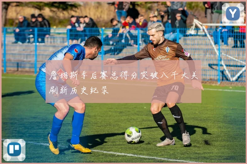 詹姆斯季后赛总得分突破八千大关刷新历史纪录