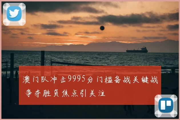 澳门队冲击9995分门槛备战关键战 争夺胜负焦点引关注