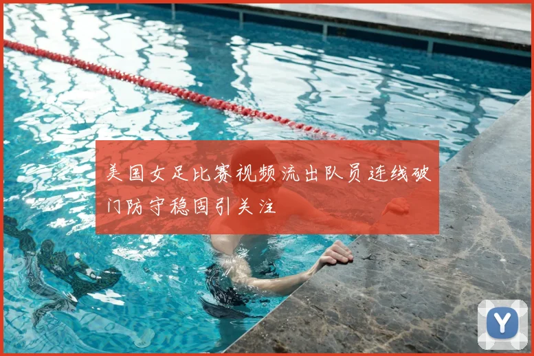 美国女足比赛视频流出队员连线破门防守稳固引关注