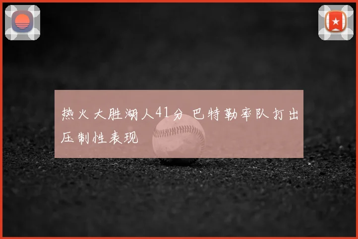 热火大胜湖人41分 巴特勒率队打出压制性表现