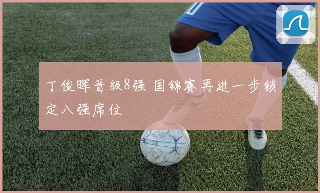丁俊晖晋级8强 国锦赛再进一步锁定八强席位