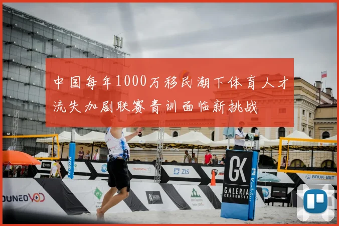 中国每年1000万移民潮下体育人才流失加剧联赛青训面临新挑战