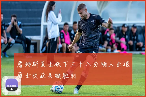 詹姆斯复出砍下三十八分湖人击退勇士收获关键胜利