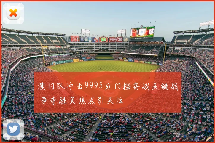 澳门队冲击9995分门槛备战关键战 争夺胜负焦点引关注