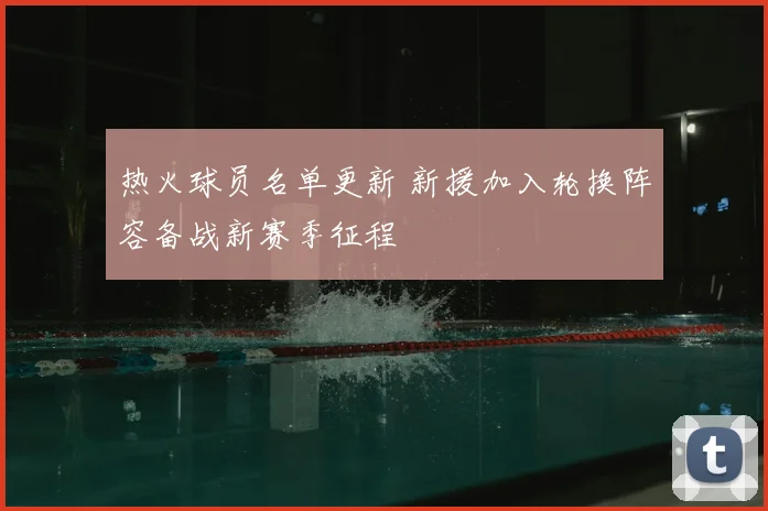 热火球员名单更新 新援加入轮换阵容备战新赛季征程