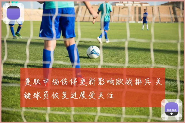 曼联中场伤停更新影响欧战排兵 关键球员恢复进展受关注