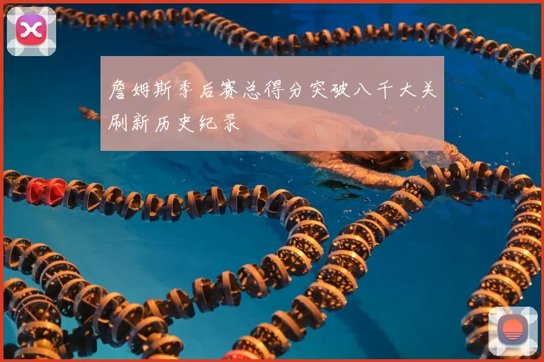 詹姆斯季后赛总得分突破八千大关刷新历史纪录