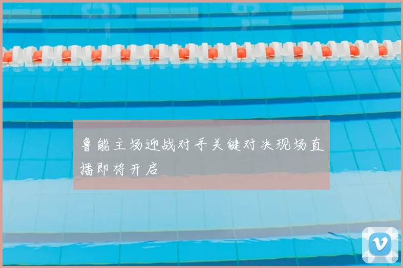 鲁能主场迎战对手关键对决现场直播即将开启