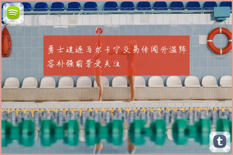 勇士追逐马尔卡宁交易传闻升温阵容补强前景受关注