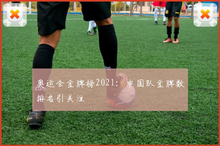 奥运会金牌榜2021：中国队金牌数排名引关注